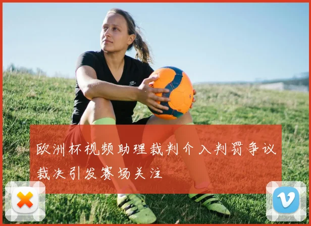 欧洲杯视频助理裁判介入判罚争议裁决引发赛场关注