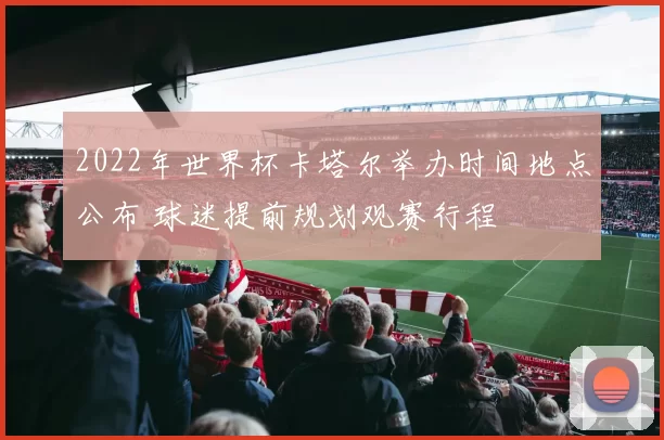 2022年世界杯卡塔尔举办时间地点公布 球迷提前规划观赛行程