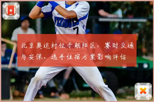 北京奥运村位于朝阳区,赛时交通与安保、选手住宿方案影响评估