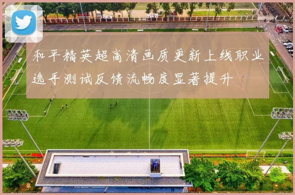 和平精英超高清画质更新上线职业选手测试反馈流畅度显著提升