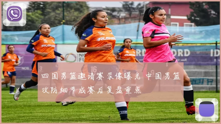 四国男篮邀请赛录像曝光 中国男篮攻防细节成赛后复盘重点
