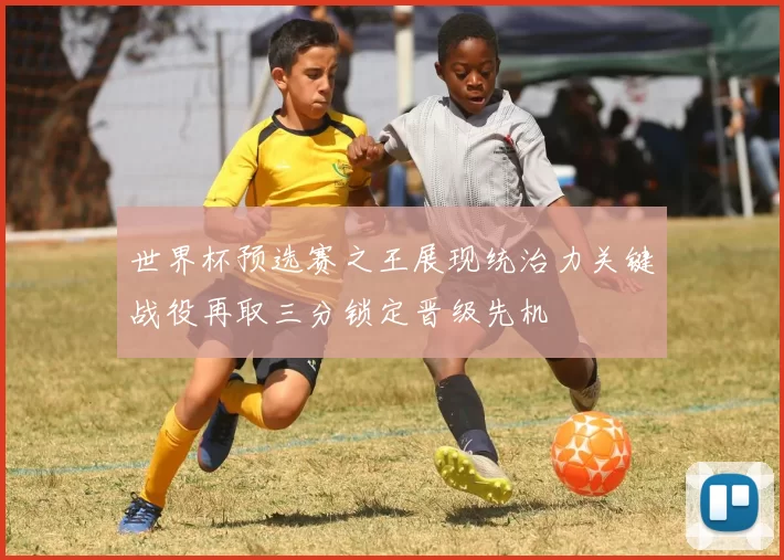 世界杯预选赛之王展现统治力关键战役再取三分锁定晋级先机