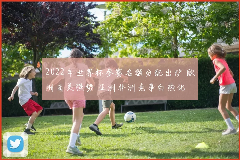 2022年世界杯参赛名额分配出炉 欧洲南美强势 亚洲非洲竞争白热化