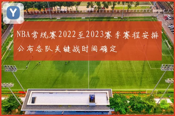NBA常规赛2022至2023赛季赛程安排公布各队关键战时间确定