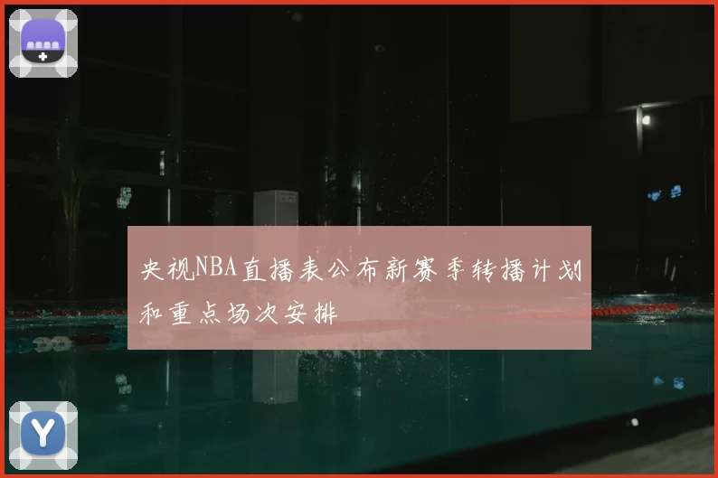 央视NBA直播表公布新赛季转播计划和重点场次安排