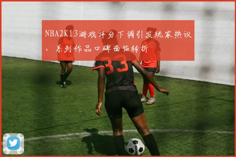 NBA2K13游戏评分下调引发玩家热议,系列作品口碑面临转折