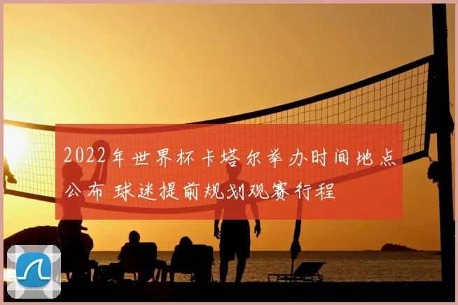 2022年世界杯卡塔尔举办时间地点公布 球迷提前规划观赛行程