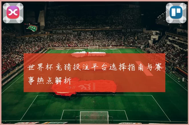 世界杯竞猜投注平台选择指南与赛事热点解析