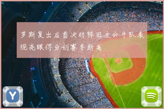 罗斯复出后首次对阵旧主公牛队表现亮眼得分创赛季新高