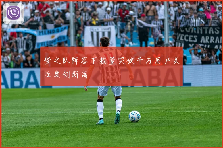 梦之队阵容下载量突破千万用户关注度创新高