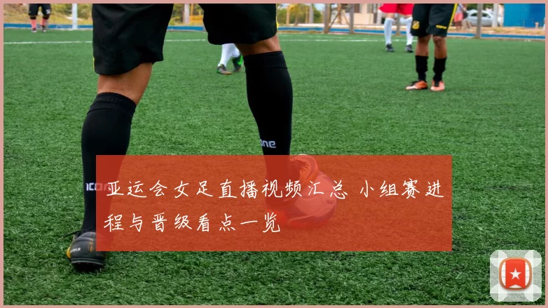亚运会女足直播视频汇总 小组赛进程与晋级看点一览
