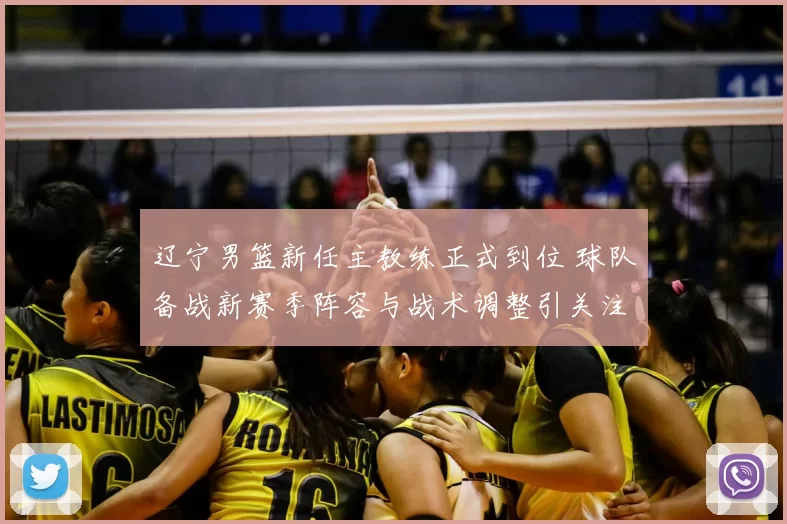 辽宁男篮新任主教练正式到位 球队备战新赛季阵容与战术调整引关注
