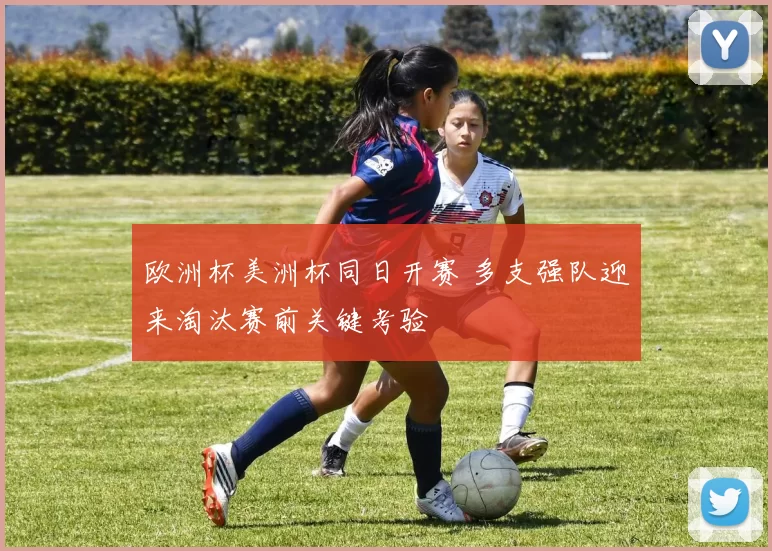 欧洲杯美洲杯同日开赛 多支强队迎来淘汰赛前关键考验
