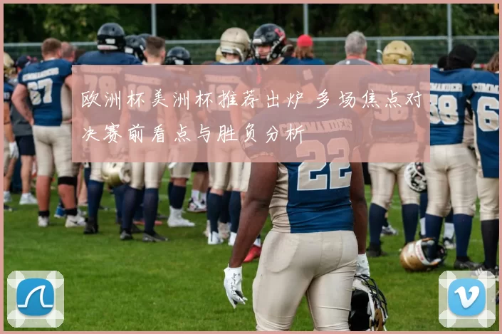 欧洲杯美洲杯推荐出炉 多场焦点对决赛前看点与胜负分析