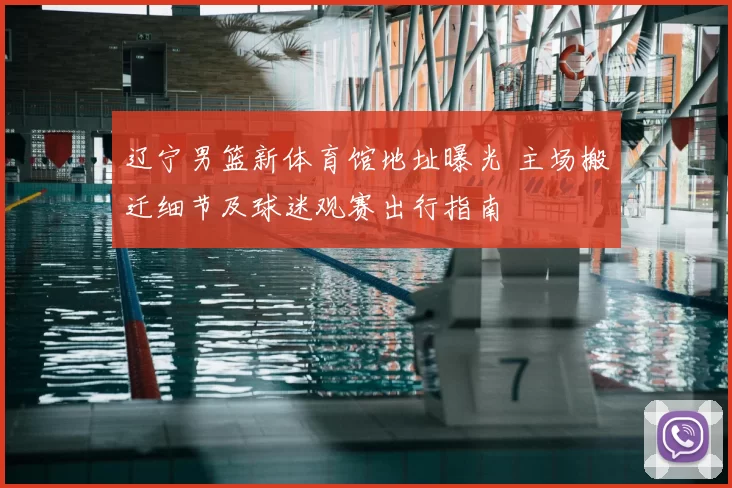 辽宁男篮新体育馆地址曝光 主场搬迁细节及球迷观赛出行指南