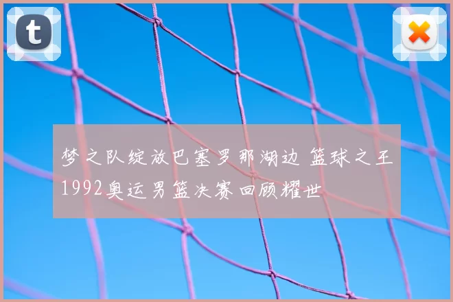 梦之队绽放巴塞罗那湖边 篮球之王1992奥运男篮决赛回顾耀世