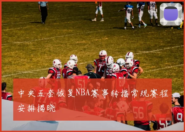 中央五套恢复NBA赛事转播常规赛程安排揭晓