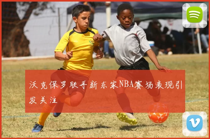 沃克保罗联手新东家NBA赛场表现引发关注