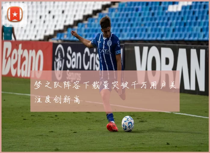 梦之队阵容下载量突破千万用户关注度创新高