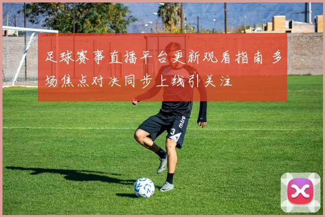 足球赛事直播平台更新观看指南 多场焦点对决同步上线引关注