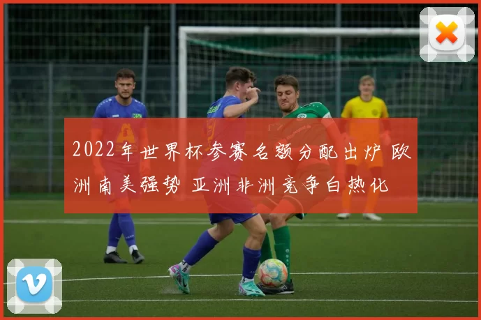 2022年世界杯参赛名额分配出炉 欧洲南美强势 亚洲非洲竞争白热化