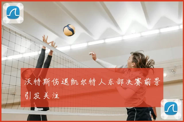 沃特斯伤退凯尔特人东部决赛前景引发关注