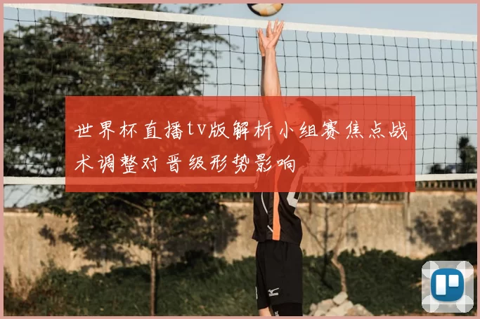 世界杯直播tv版解析小组赛焦点战术调整对晋级形势影响