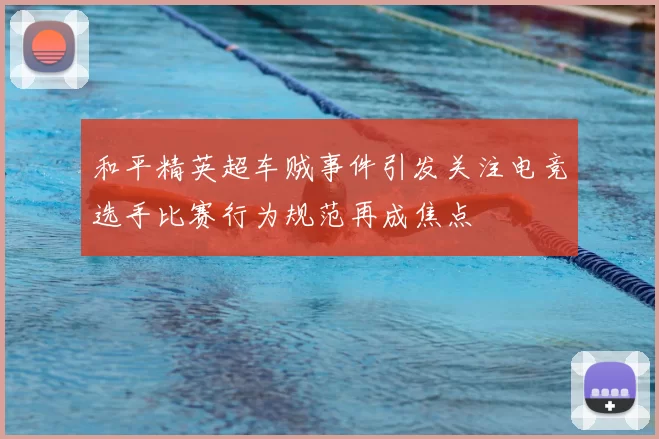 和平精英超车贼事件引发关注电竞选手比赛行为规范再成焦点