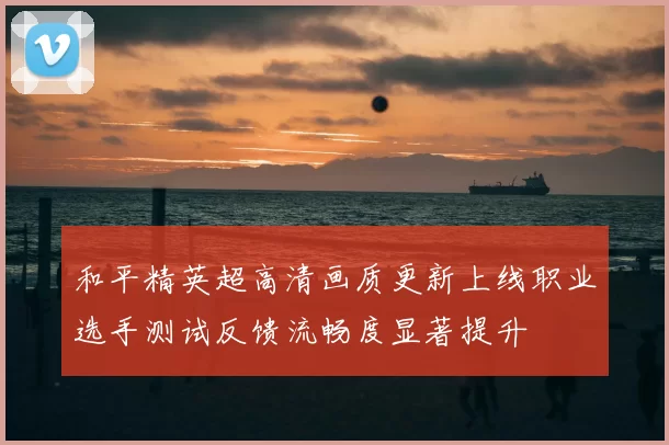 和平精英超高清画质更新上线职业选手测试反馈流畅度显著提升