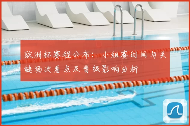 欧洲杯赛程公布：小组赛时间与关键场次看点及晋级影响分析