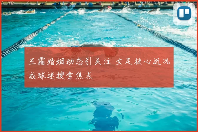 王霜婚姻动态引关注 女足核心近况成球迷搜索焦点
