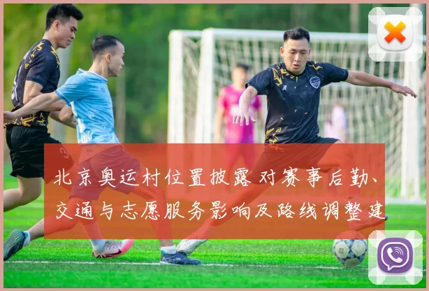 北京奥运村位置披露 对赛事后勤、交通与志愿服务影响及路线调整建议