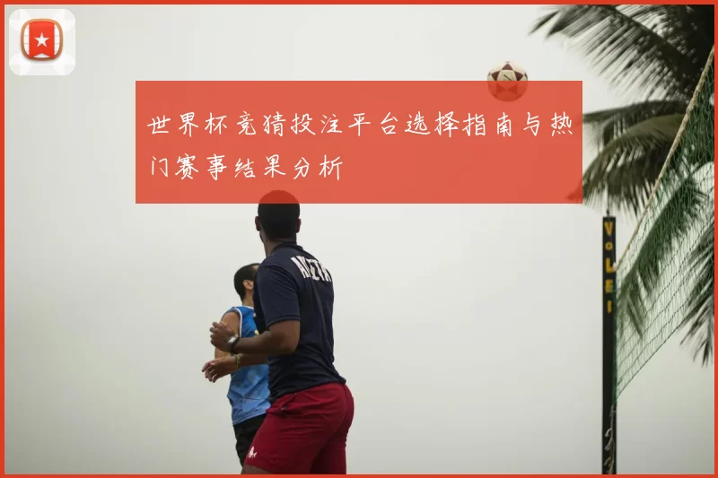 世界杯竞猜投注平台选择指南与热门赛事结果分析