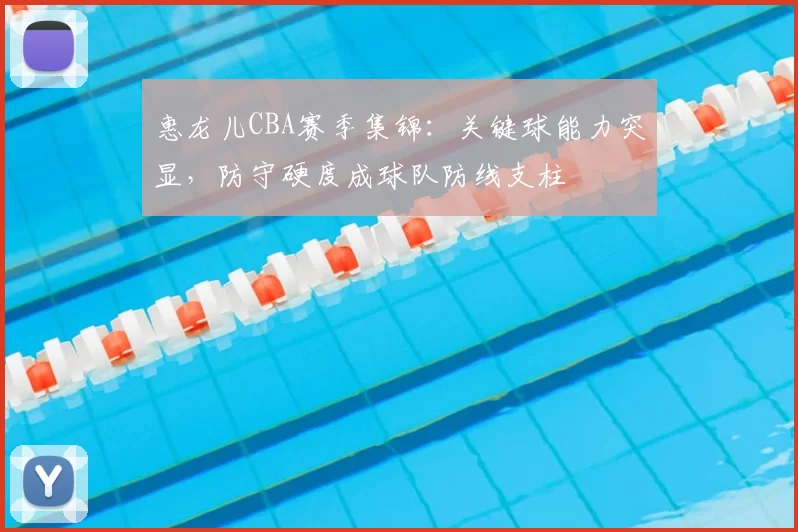 惠龙儿CBA赛季集锦：关键球能力突显，防守硬度成球队防线支柱
