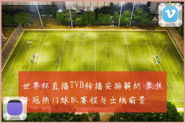 世界杯直播TVB转播安排解析 聚焦夺冠热门球队赛程与出线前景