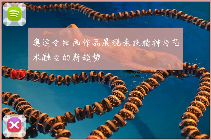 奥运会绘画作品展现竞技精神与艺术融合的新趋势