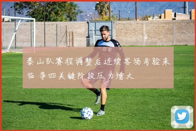 泰山队赛程调整后连续客场考验来临 争四关键阶段压力增大