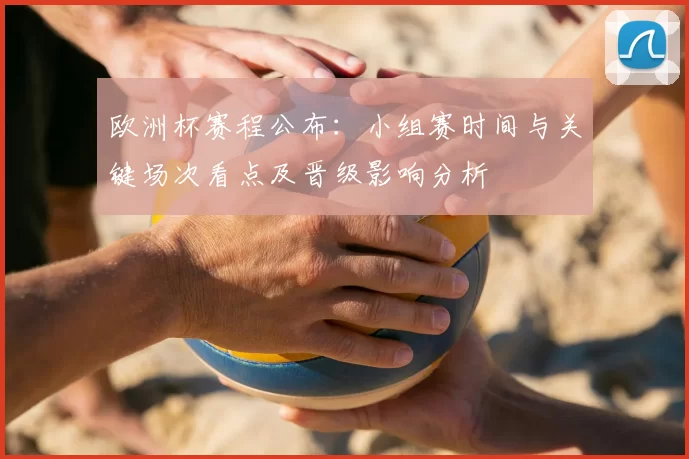 欧洲杯赛程公布：小组赛时间与关键场次看点及晋级影响分析