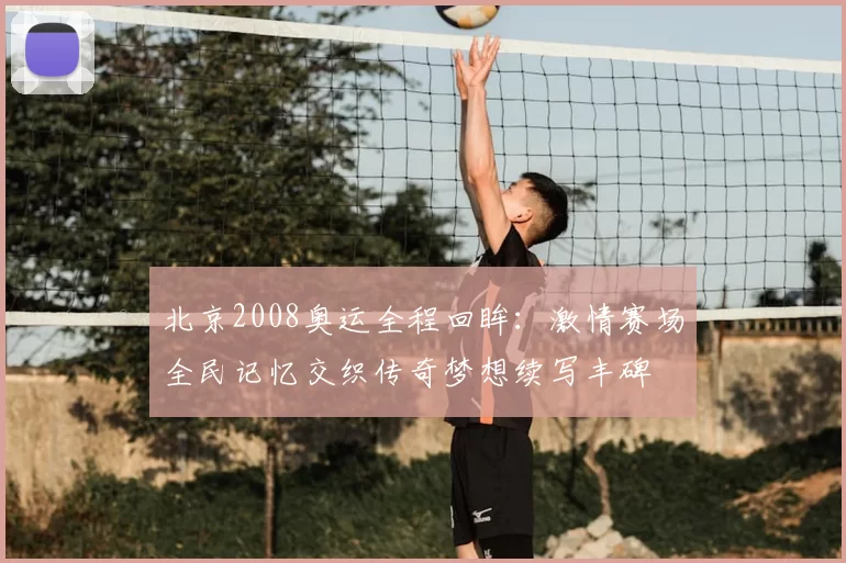北京2008奥运全程回眸:激情赛场全民记忆交织传奇梦想续写丰碑