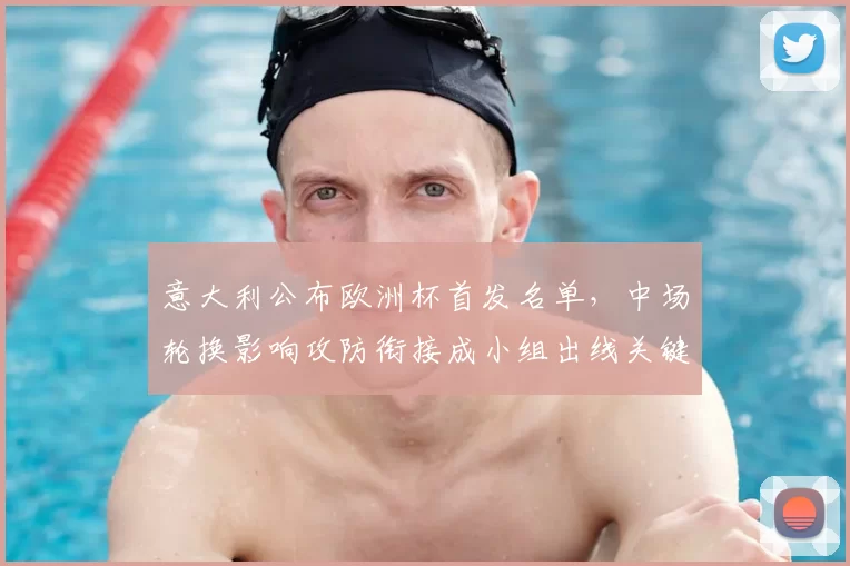 意大利公布欧洲杯首发名单，中场轮换影响攻防衔接成小组出线关键