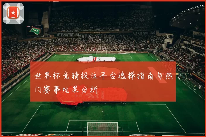 世界杯竞猜投注平台选择指南与热门赛事结果分析