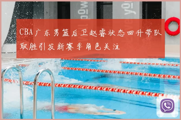 CBA广东男篮后卫赵睿状态回升带队取胜引发新赛季角色关注