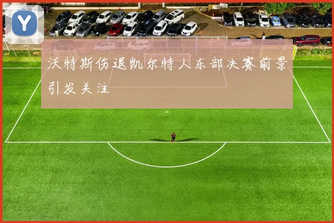 沃特斯伤退凯尔特人东部决赛前景引发关注