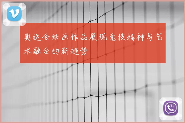 奥运会绘画作品展现竞技精神与艺术融合的新趋势