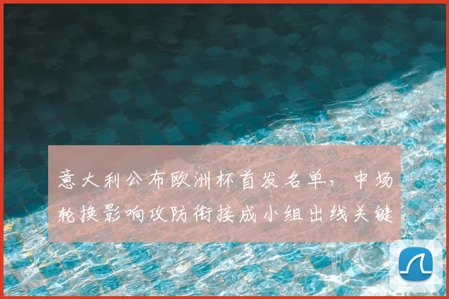 意大利公布欧洲杯首发名单，中场轮换影响攻防衔接成小组出线关键