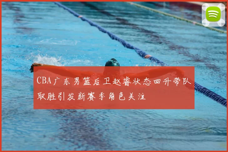 CBA广东男篮后卫赵睿状态回升带队取胜引发新赛季角色关注