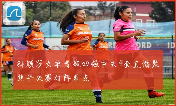 孙颖莎女单晋级四强中央4套直播聚焦半决赛对阵看点