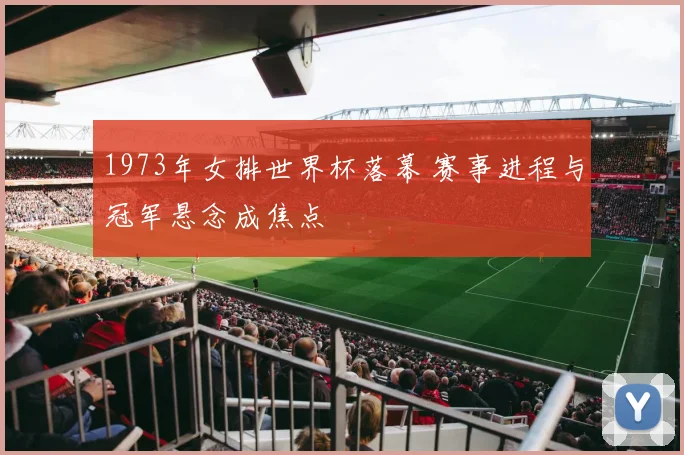 1973年女排世界杯落幕 赛事进程与冠军悬念成焦点