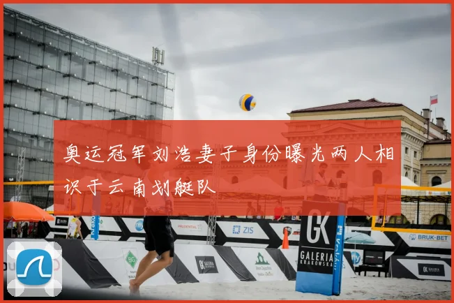 奥运冠军刘浩妻子身份曝光两人相识于云南划艇队