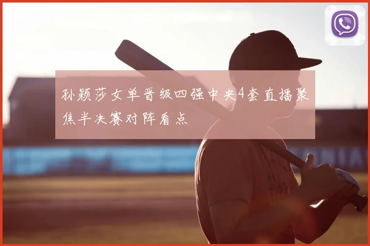 孙颖莎女单晋级四强中央4套直播聚焦半决赛对阵看点